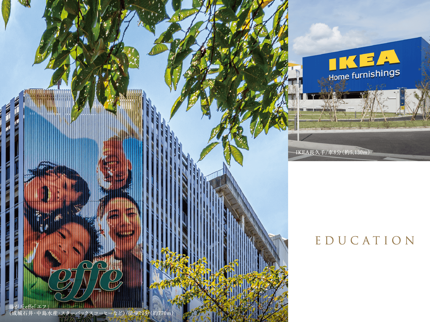 EDUCATION 藤が丘effe「エフ」（成城石井・中島水産・スターバックスコーヒーなど）/徒歩10分（約770m） IKEA長久手/車8分（約5,130m）